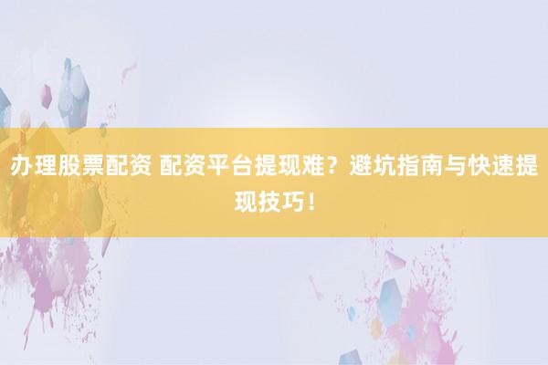 辦理股票配資 配資平臺提現(xiàn)難？避坑指南與快速提現(xiàn)技巧！