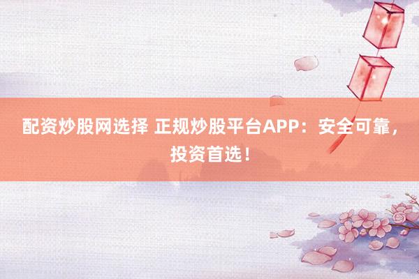 配資炒股網(wǎng)選擇 正規(guī)炒股平臺(tái)APP：安全可靠，投資首選！