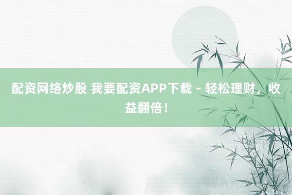 配資網絡炒股 我要配資APP下載 - 輕松理財，收益翻倍！