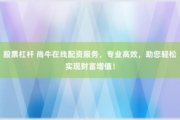 股票杠桿 尚牛在線配資服務(wù)，專業(yè)高效，助您輕松實現(xiàn)財富增值！