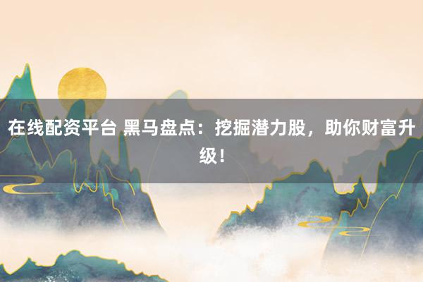在線配資平臺(tái) 黑馬盤點(diǎn)：挖掘潛力股，助你財(cái)富升級(jí)！