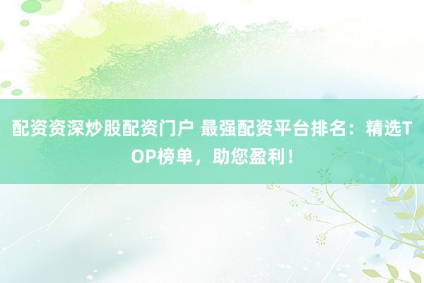 配資資深炒股配資門戶 最強(qiáng)配資平臺(tái)排名：精選TOP榜單，助您盈利！