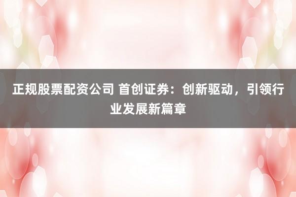 正規(guī)股票配資公司 首創(chuàng)證券：創(chuàng)新驅(qū)動(dòng)，引領(lǐng)行業(yè)發(fā)展新篇章