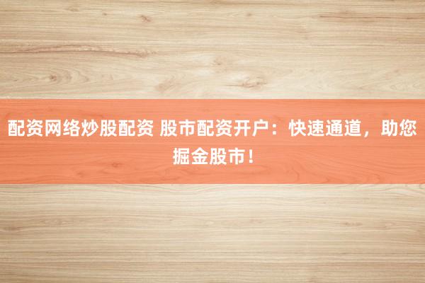 配資網(wǎng)絡(luò)炒股配資 股市配資開戶：快速通道，助您掘金股市！