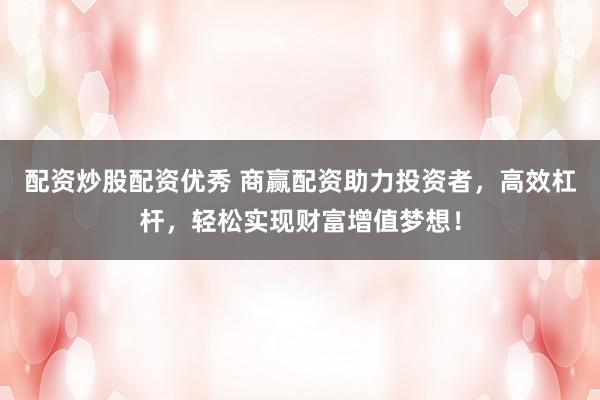 配資炒股配資優(yōu)秀 商贏配資助力投資者，高效杠桿，輕松實(shí)現(xiàn)財(cái)富增值夢(mèng)想！