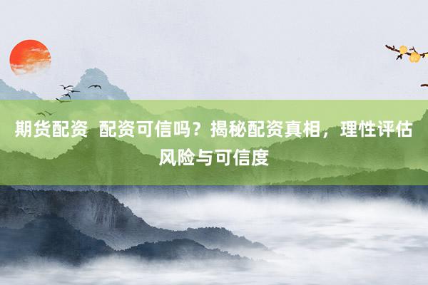 期貨配資  配資可信嗎？揭秘配資真相，理性評估風險與可信度
