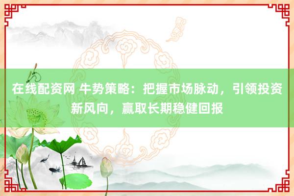 在線配資網(wǎng) 牛勢策略：把握市場脈動，引領(lǐng)投資新風(fēng)向，贏取長期穩(wěn)健回報(bào)