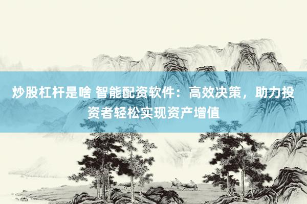 炒股杠桿是啥 智能配資軟件：高效決策，助力投資者輕松實(shí)現(xiàn)資產(chǎn)增值
