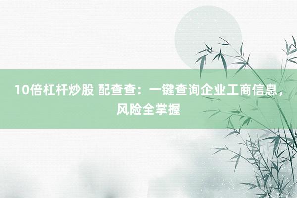 10倍杠桿炒股 配查查：一鍵查詢(xún)企業(yè)工商信息，風(fēng)險(xiǎn)全掌握