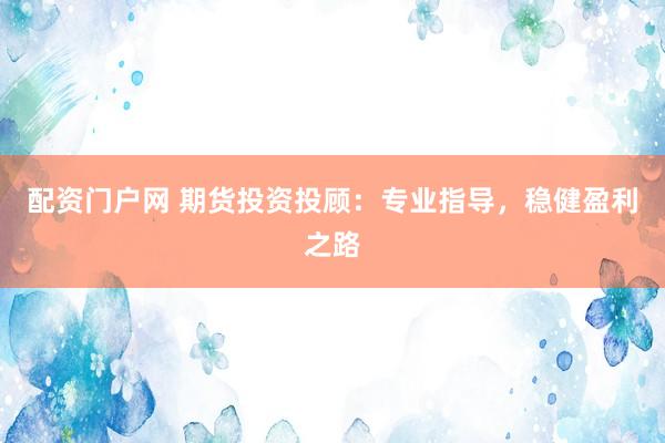 配資門(mén)戶(hù)網(wǎng) 期貨投資投顧：專(zhuān)業(yè)指導(dǎo)，穩(wěn)健盈利之路