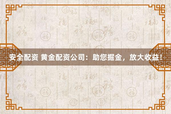 安全配資 黃金配資公司：助您掘金，放大收益！