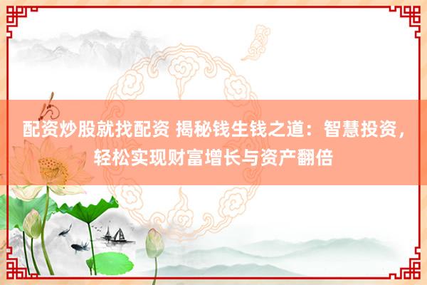 配資炒股就找配資 揭秘錢生錢之道：智慧投資，輕松實(shí)現(xiàn)財(cái)富增長與資產(chǎn)翻倍