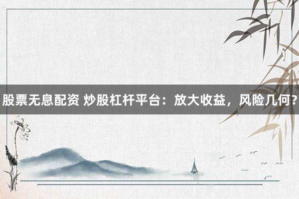 股票無息配資 炒股杠桿平臺(tái)：放大收益，風(fēng)險(xiǎn)幾何？