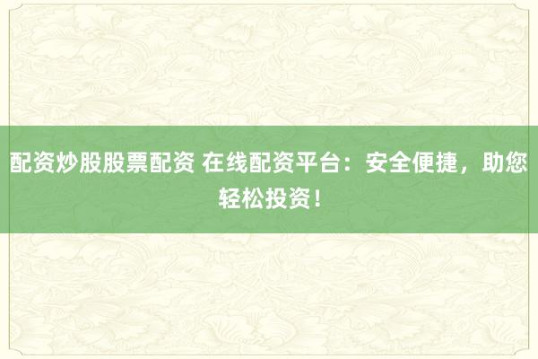 配資炒股股票配資 在線配資平臺(tái)：安全便捷，助您輕松投資！