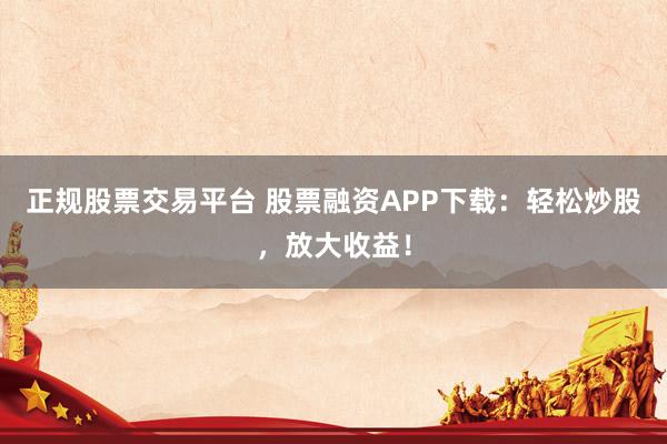 正規(guī)股票交易平臺(tái) 股票融資APP下載：輕松炒股，放大收益！