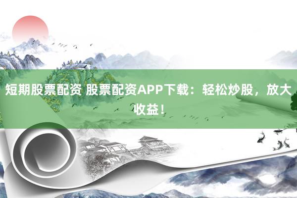 短期股票配資 股票配資APP下載：輕松炒股，放大收益！