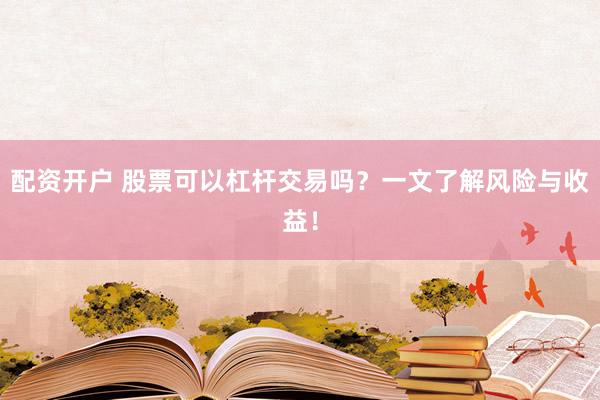 配資開戶 股票可以杠桿交易嗎？一文了解風(fēng)險(xiǎn)與收益！