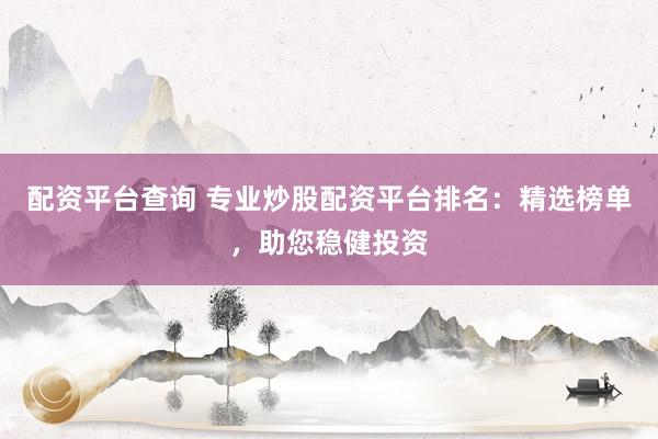 配資平臺查詢 專業(yè)炒股配資平臺排名：精選榜單，助您穩(wěn)健投資