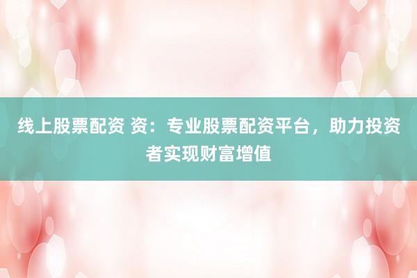 線上股票配資 資：專業(yè)股票配資平臺，助力投資者實現(xiàn)財富增值