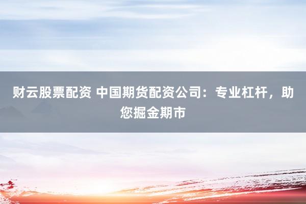 財(cái)云股票配資 中國(guó)期貨配資公司：專(zhuān)業(yè)杠桿，助您掘金期市