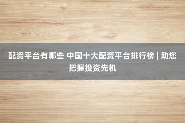 配資平臺有哪些 中國十大配資平臺排行榜 | 助您把握投資先機
