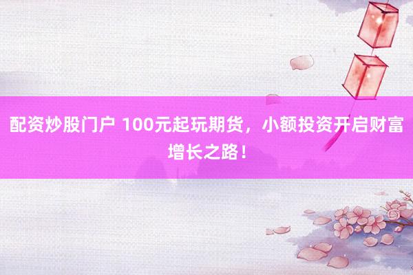 配資炒股門戶 100元起玩期貨，小額投資開啟財富增長之路！