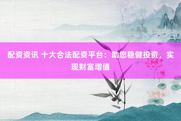 配資資訊 十大合法配資平臺(tái)：助您穩(wěn)健投資，實(shí)現(xiàn)財(cái)富增值