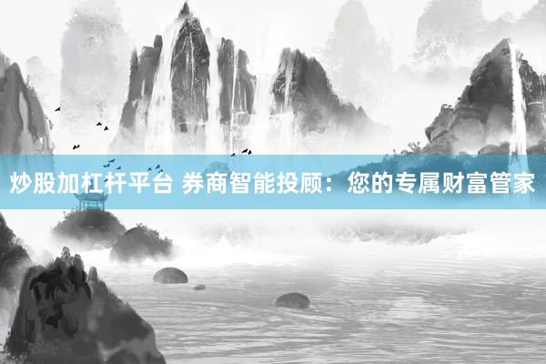炒股加杠桿平臺(tái) 券商智能投顧：您的專屬財(cái)富管家