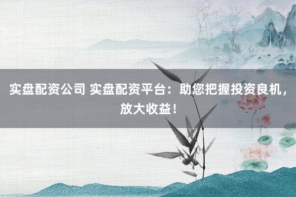 實(shí)盤配資公司 實(shí)盤配資平臺(tái)：助您把握投資良機(jī)，放大收益！