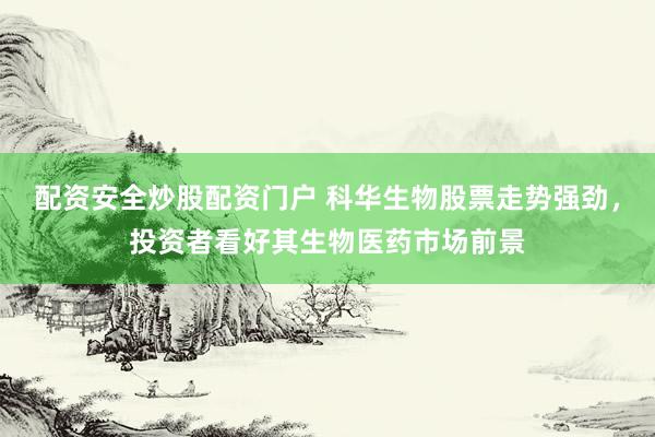 配資安全炒股配資門戶 科華生物股票走勢(shì)強(qiáng)勁，投資者看好其生物醫(yī)藥市場(chǎng)前景