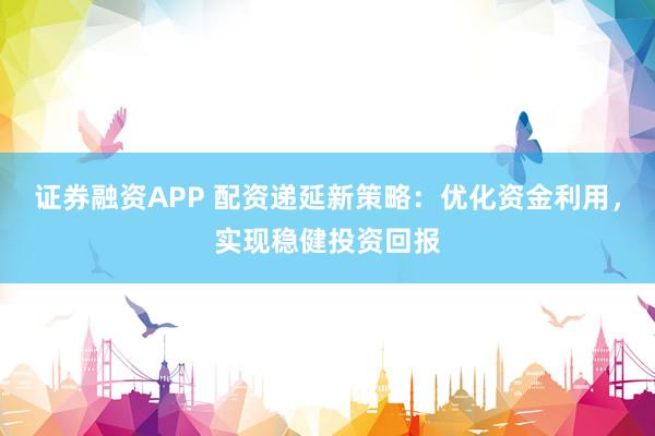 證券融資APP 配資遞延新策略：優(yōu)化資金利用，實(shí)現(xiàn)穩(wěn)健投資回報(bào)