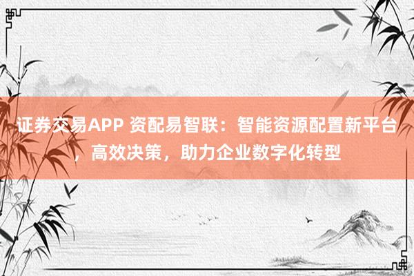 證券交易APP 資配易智聯(lián)：智能資源配置新平臺(tái)，高效決策，助力企業(yè)數(shù)字化轉(zhuǎn)型