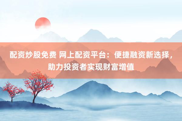 配資炒股免費(fèi) 網(wǎng)上配資平臺(tái)：便捷融資新選擇，助力投資者實(shí)現(xiàn)財(cái)富增值