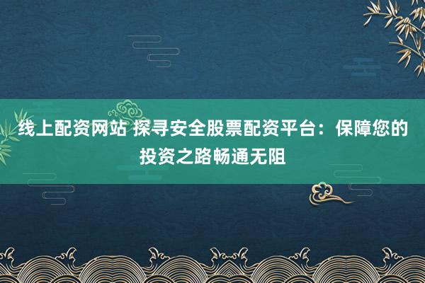 線上配資網(wǎng)站 探尋安全股票配資平臺(tái)：保障您的投資之路暢通無(wú)阻