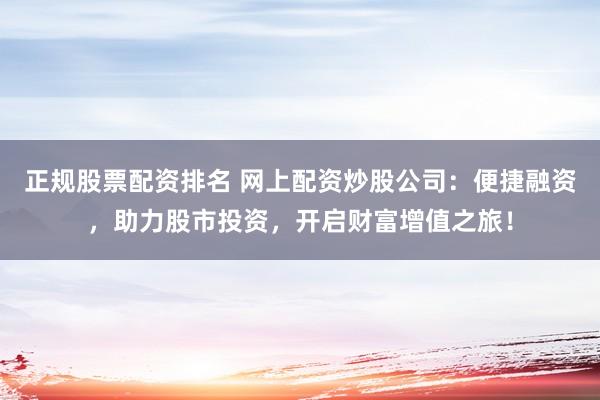 正規(guī)股票配資排名 網(wǎng)上配資炒股公司：便捷融資，助力股市投資，開啟財(cái)富增值之旅！