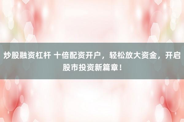炒股融資杠桿 十倍配資開戶，輕松放大資金，開啟股市投資新篇章！