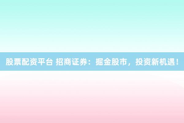 股票配資平臺(tái) 招商證券：掘金股市，投資新機(jī)遇！