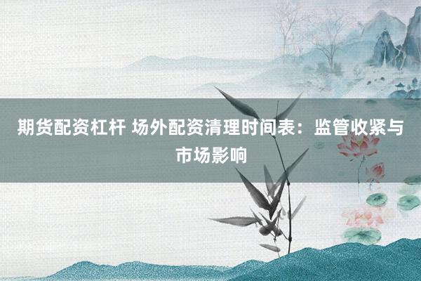 期貨配資杠桿 場外配資清理時間表：監(jiān)管收緊與市場影響