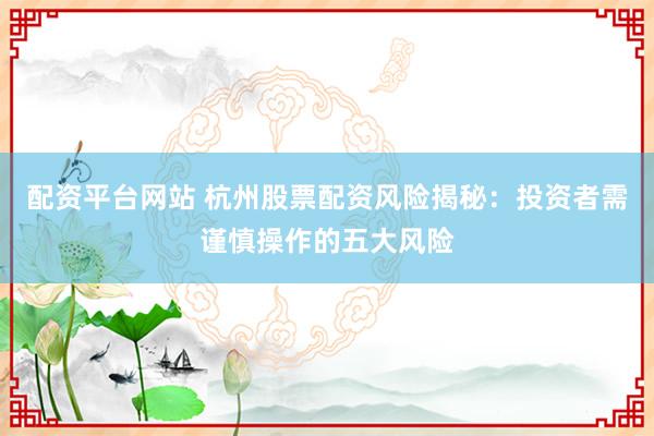 配資平臺網(wǎng)站 杭州股票配資風險揭秘：投資者需謹慎操作的五大風險