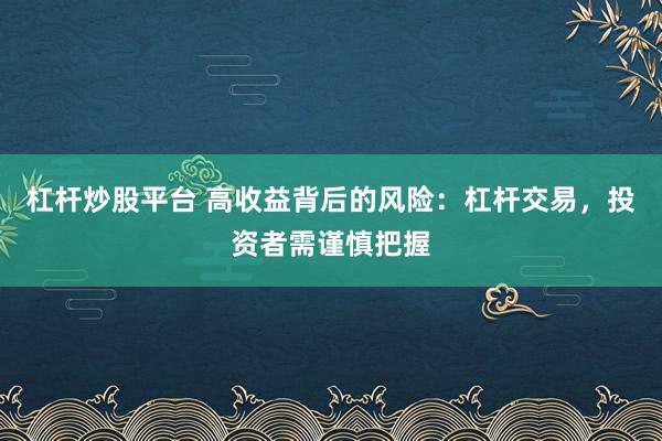 杠桿炒股平臺(tái) 高收益背后的風(fēng)險(xiǎn)：杠桿交易，投資者需謹(jǐn)慎把握