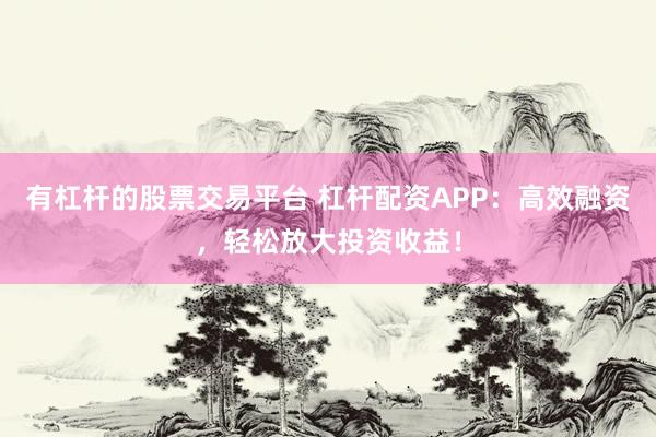 有杠桿的股票交易平臺 杠桿配資APP：高效融資，輕松放大投資收益！