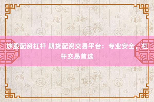 炒股配資杠桿 期貨配資交易平臺：專業(yè)安全，杠桿交易首選