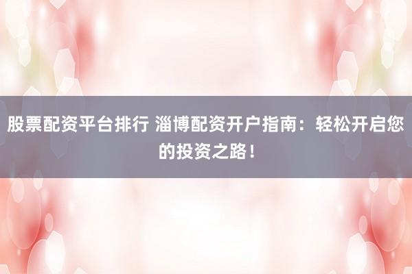 股票配資平臺(tái)排行 淄博配資開戶指南：輕松開啟您的投資之路！