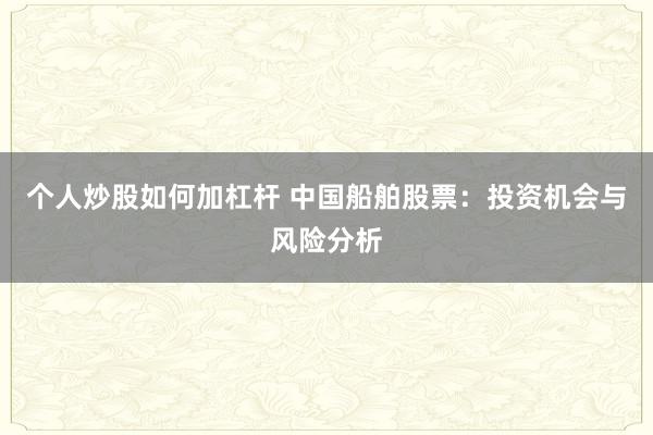 個人炒股如何加杠桿 中國船舶股票：投資機(jī)會與風(fēng)險分析
