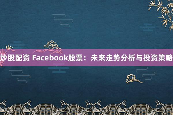 炒股配資 Facebook股票：未來走勢分析與投資策略