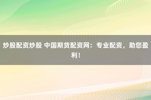 炒股配資炒股 中國期貨配資網(wǎng)：專業(yè)配資，助您盈利！
