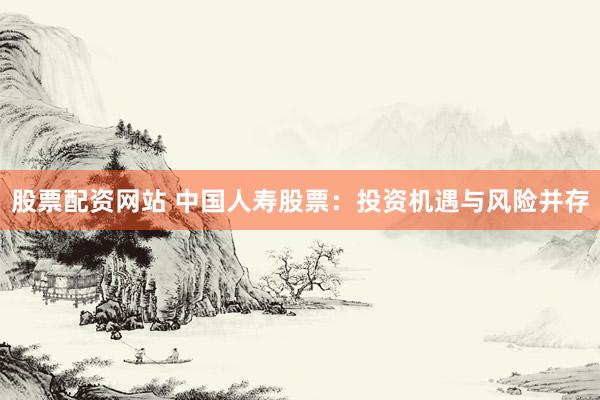 股票配資網(wǎng)站 中國(guó)人壽股票：投資機(jī)遇與風(fēng)險(xiǎn)并存