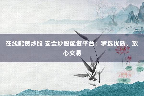 在線配資炒股 安全炒股配資平臺：精選優(yōu)質(zhì)，放心交易