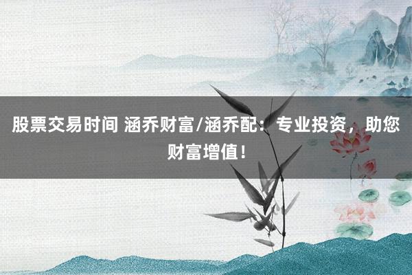 股票交易時間 涵喬財富/涵喬配：專業(yè)投資，助您財富增值！