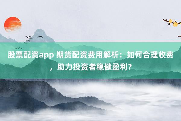 股票配資app 期貨配資費用解析：如何合理收費，助力投資者穩(wěn)健盈利？